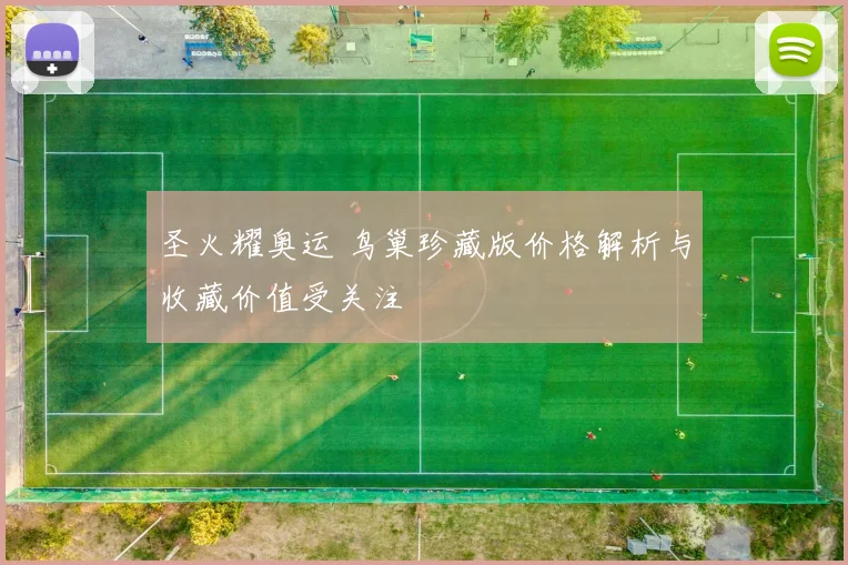 圣火耀奥运 鸟巢珍藏版价格解析与收藏价值受关注