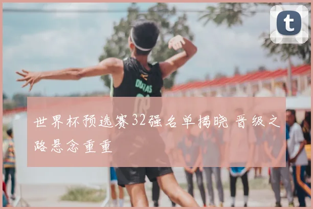 世界杯预选赛32强名单揭晓 晋级之路悬念重重