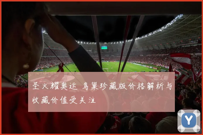 圣火耀奥运 鸟巢珍藏版价格解析与收藏价值受关注