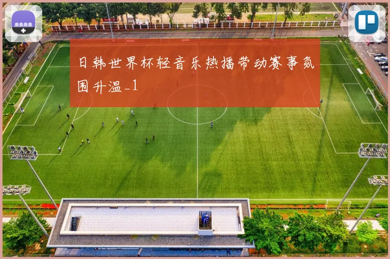 日韩世界杯轻音乐热播带动赛事氛围升温_1