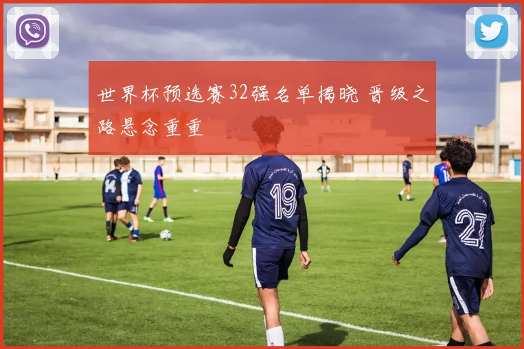 世界杯预选赛32强名单揭晓 晋级之路悬念重重