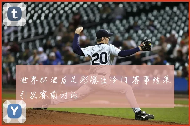 世界杯酒后足彩爆出冷门 赛事结果引发赛前讨论