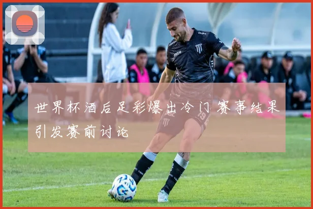 世界杯酒后足彩爆出冷门 赛事结果引发赛前讨论