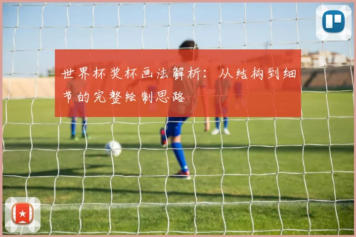 世界杯奖杯画法解析：从结构到细节的完整绘制思路