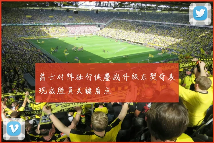 爵士对阵独行侠鏖战升级东契奇表现成胜负关键看点