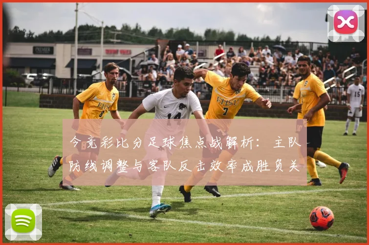 今竞彩比分足球焦点战解析：主队防线调整与客队反击效率成胜负关键