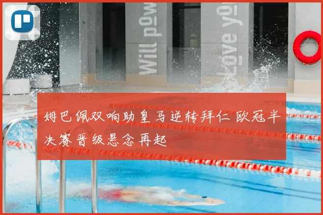 姆巴佩双响助皇马逆转拜仁 欧冠半决赛晋级悬念再起