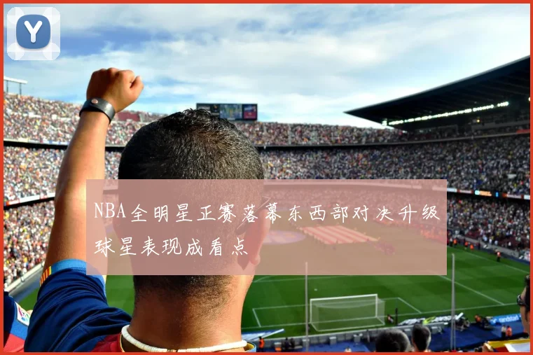 NBA全明星正赛落幕东西部对决升级球星表现成看点