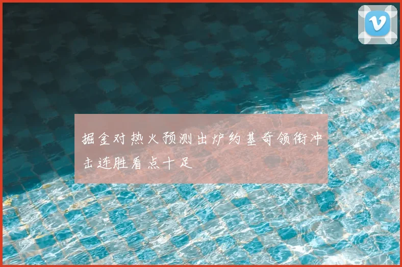 掘金对热火预测出炉约基奇领衔冲击连胜看点十足