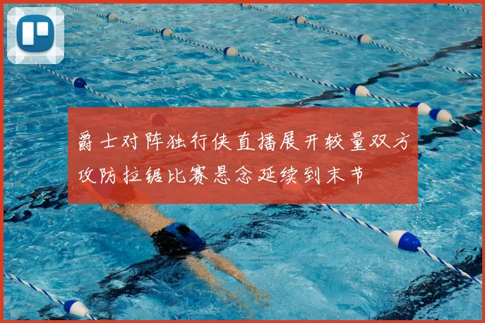 爵士对阵独行侠直播展开较量双方攻防拉锯比赛悬念延续到末节