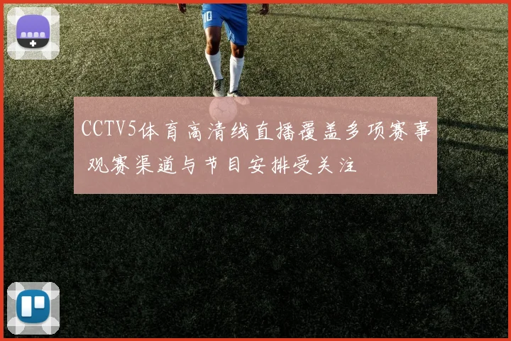 CCTV5体育高清线直播覆盖多项赛事 观赛渠道与节目安排受关注
