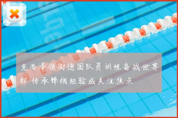 克洛泽领衔德国队员训练备战世界杯 传承锋线经验成关注焦点