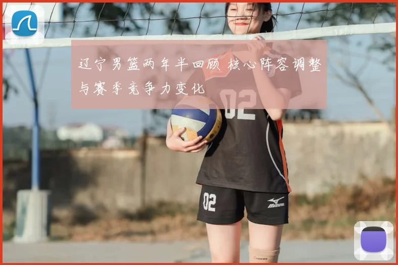 辽宁男篮两年半回顾 核心阵容调整与赛季竞争力变化