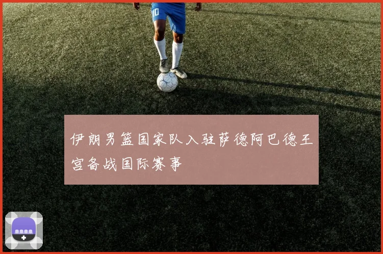 伊朗男篮国家队入驻萨德阿巴德王宫备战国际赛事