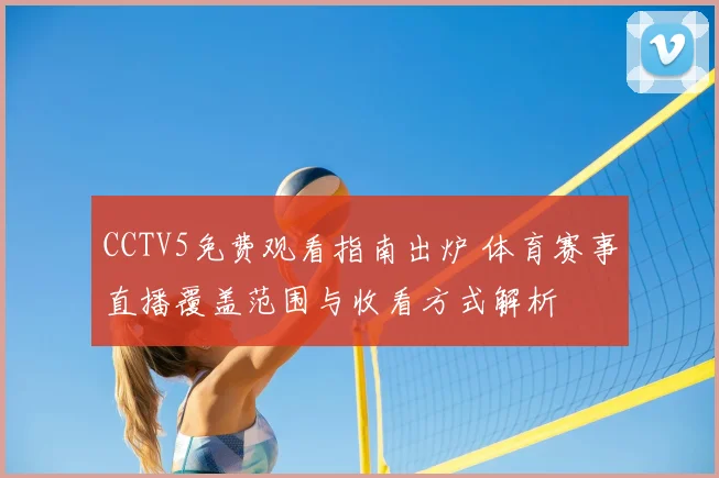 CCTV5免费观看指南出炉 体育赛事直播覆盖范围与收看方式解析